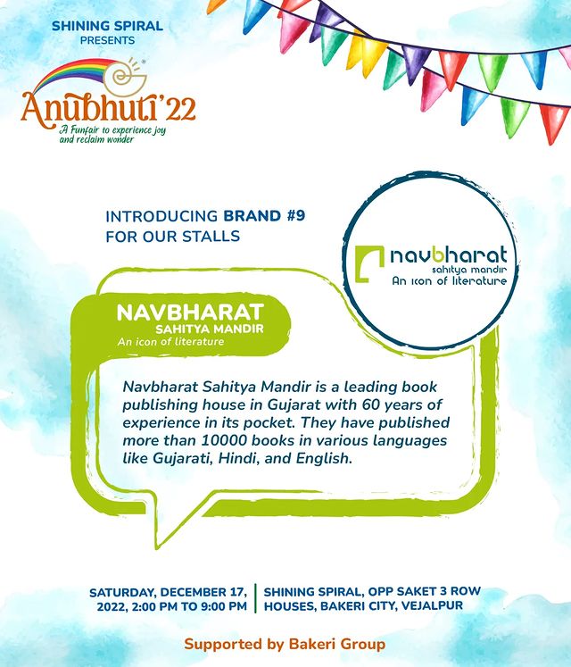 <<< Anubhuti '22 Brands on board for our Stalls’ space >>>

Anubhuti ’22 - A Funfair to experience joy and reclaim wonder, provides good opportunity for brands to get footfalls, gain visibility and lead to sales by setting up their stalls in our event space.

Introducing the ninth brand to come on board for the same:

> @navbharatofficial
Navbharat Sahitya Mandir is a leading book publishing house in Gujarat with 60 years of experience in its pocket. They have published more than 10000 books in various languages like Gujarati, Hindi, and English. For years they have worked with brilliant and exquisite authors like Kajal Oza Vaidya, Jay Vasavda, Anil Chavda, Ashwini Bhatt, Kundanoka Kapadia, Ankit Trivedi, etc. Having translated works of Ayn Rand, Leo Tolstoy, Chetan Bhagat, Ravindra Singh, Nikita Dutta, Twinkle Khanna, etc; they have established that language has never been a barrier to them when it comes to providing literature treat to their readers.

Having participated in the book fair of SHINING SPIRAL, Navbharat will present with children's books and books on parenting as well. Whether it is the, Activity books, Colouring & Drawing books, Parenting books, Touch n’ feel books, Box sets, illustrated versions of Harry Potter, Percy Jackson, or Gujarati gems like Giju Badheka and Jivram Joshi, you'll get it all here. Having said that, some of the parenting books like No Drama Discipline and Peaceful Parents & Happy Kids will be available here. Do join the hands with us in cultivating reading habits in your kids. 

It's about time we give our kids the greatest gift of all all times - books.

Event Details:
Date: Saturday, December 17, 2022
Time: 2:00 pm to 9:00 pm
Address: Shining Spiral, Opp Saket 3 Row Houses, Bakeri City, Vejalpur

For sponsorship call: +919227530713, +919909758764
For stalls call: +919619943408
.
Supported by Bakeri Group
.
#shiningspiral #waldorf #waldorfeducation #anubhuti #anubhuti2022 #anubhuti22 #shiningspiralevent #shiningspiralahmedabad #waldorfschool #waldorfkindergarten #Playgroup #ahmedabadschool #ahmedabadplaygroup #Nursery #kindergarten #grade1 #grade2 #admissionsopen #earlychildhood #slowparenting #consciousparenting #celebra